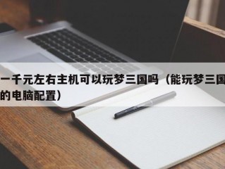 一千元左右主机可以玩梦三国吗（能玩梦三国的电脑配置）
