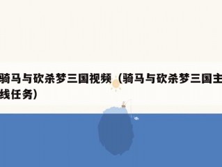 骑马与砍杀梦三国视频（骑马与砍杀梦三国主线任务）