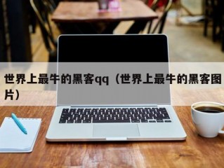 世界上最牛的黑客qq（世界上最牛的黑客图片）