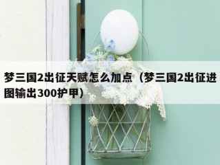 梦三国2出征天赋怎么加点（梦三国2出征进图输出300护甲）