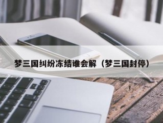 梦三国纠纷冻结谁会解（梦三国封停）