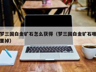 梦三国白金矿石怎么获得（梦三国白金矿石哪里掉）