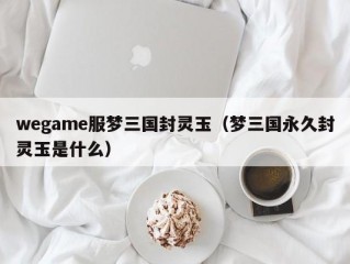 wegame服梦三国封灵玉（梦三国永久封灵玉是什么）