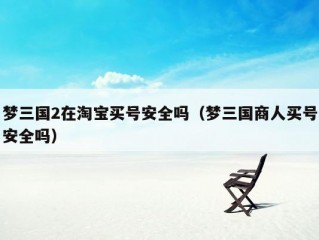 梦三国2在淘宝买号安全吗（梦三国商人买号安全吗）