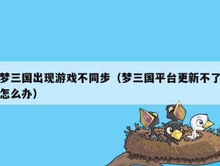 梦三国出现游戏不同步（梦三国平台更新不了怎么办）