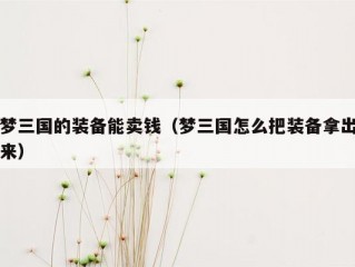 梦三国的装备能卖钱（梦三国怎么把装备拿出来）