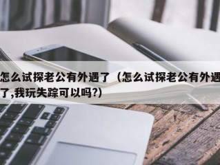 怎么试探老公有外遇了（怎么试探老公有外遇了,我玩失踪可以吗?）