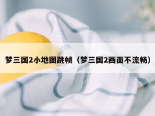 梦三国2小地图跳帧（梦三国2画面不流畅）