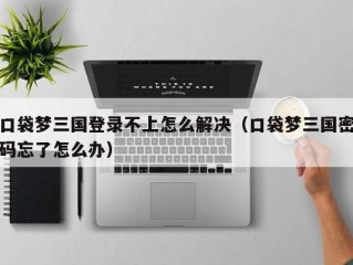 口袋梦三国登录不上怎么解决（口袋梦三国密码忘了怎么办）