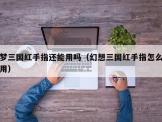 梦三国红手指还能用吗（幻想三国红手指怎么用）