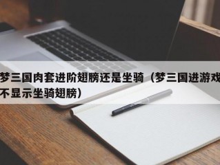 梦三国肉套进阶翅膀还是坐骑（梦三国进游戏不显示坐骑翅膀）