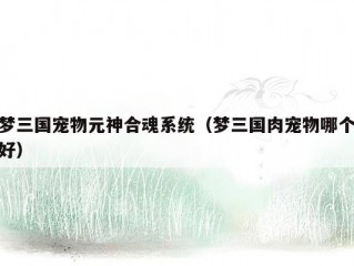 梦三国宠物元神合魂系统（梦三国肉宠物哪个好）