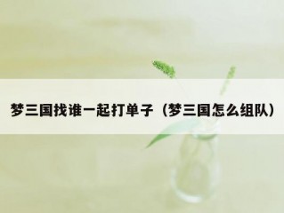 梦三国找谁一起打单子（梦三国怎么组队）