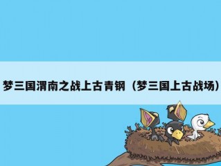 梦三国渭南之战上古青钢（梦三国上古战场）