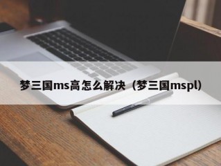 梦三国ms高怎么解决（梦三国mspl）