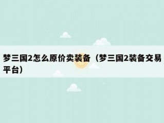 梦三国2怎么原价卖装备（梦三国2装备交易平台）