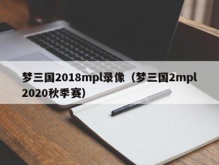 梦三国2018mpl录像（梦三国2mpl2020秋季赛）