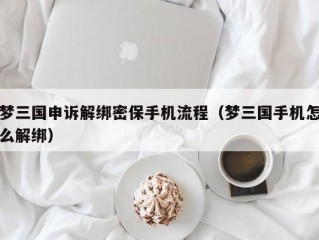 梦三国申诉解绑密保手机流程（梦三国手机怎么解绑）