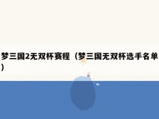 梦三国2无双杯赛程（梦三国无双杯选手名单）