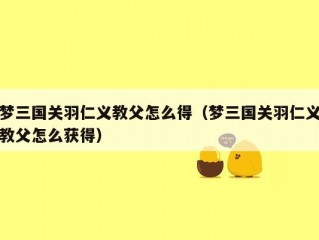 梦三国关羽仁义教父怎么得（梦三国关羽仁义教父怎么获得）