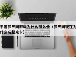 手游梦三国游戏为什么那么卡（梦三国现在为什么玩起来卡）