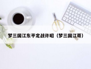 梦三国江东平定战许昭（梦三国江哥）