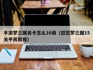 手游梦三国关卡怎么16级（怼怼梦三国15关平民教程）