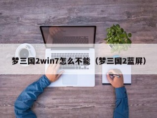 梦三国2win7怎么不能（梦三国2蓝屏）