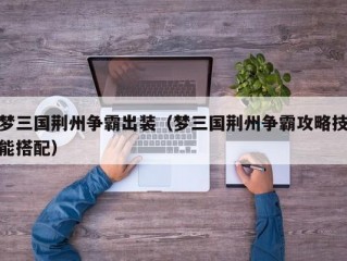 梦三国荆州争霸出装（梦三国荆州争霸攻略技能搭配）