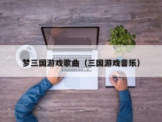 梦三国游戏歌曲（三国游戏音乐）