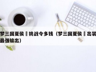 梦三国夏侯惇挑战令多钱（梦三国夏侯惇出装最强输出）