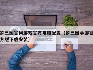 梦三国官网游戏官方电脑配置（梦三国手游官方版下载安装）