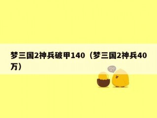 梦三国2神兵破甲140（梦三国2神兵40万）