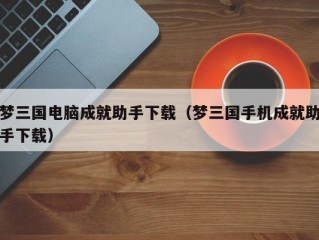 梦三国电脑成就助手下载（梦三国手机成就助手下载）