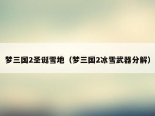 梦三国2圣诞雪地（梦三国2冰雪武器分解）