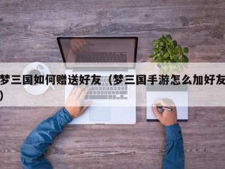 梦三国如何赠送好友（梦三国手游怎么加好友）