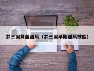 梦三国黄盖潘凤（梦三国早期潘凤技能）