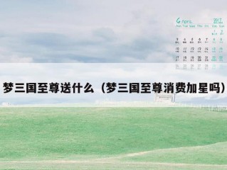 梦三国至尊送什么（梦三国至尊消费加星吗）