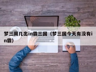 梦三周几出in霸三国（梦三国今天有没有in霸）