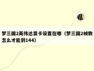 梦三国2英伟达显卡设置在哪（梦三国2帧数怎么才能到144）