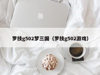 罗技g502梦三国（罗技g502游戏）