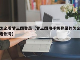 怎么看梦三国登录（梦三国用手机登录的怎么看账号）