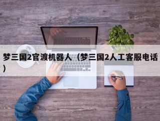 梦三国2官渡机器人（梦三国2人工客服电话）