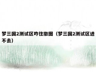 梦三国2测试区咋住撤图（梦三国2测试区进不去）