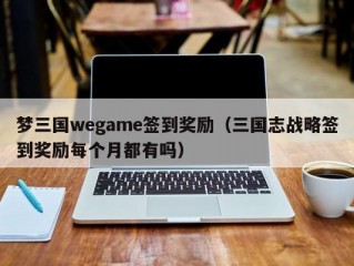 梦三国wegame签到奖励（三国志战略签到奖励每个月都有吗）