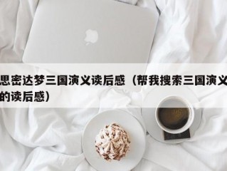 思密达梦三国演义读后感（帮我搜索三国演义的读后感）