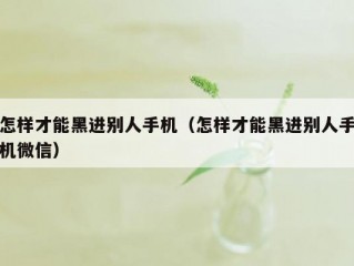 怎样才能黑进别人手机（怎样才能黑进别人手机微信）