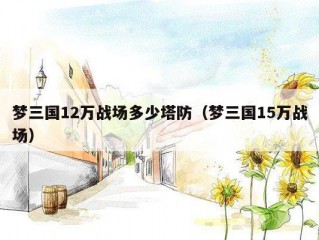 梦三国12万战场多少塔防（梦三国15万战场）