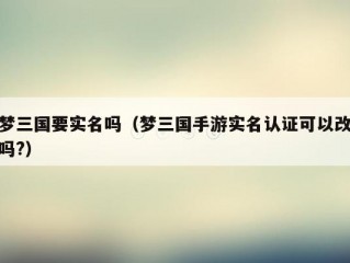 梦三国要实名吗（梦三国手游实名认证可以改吗?）