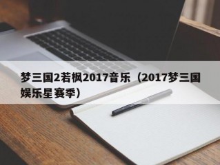 梦三国2若枫2017音乐（2017梦三国娱乐星赛季）